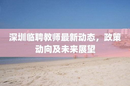 深圳臨聘教師最新動(dòng)態(tài)，政策動(dòng)向及未來(lái)展望