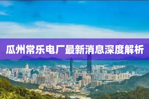 瓜州常樂(lè)電廠(chǎng)最新消息深度解析