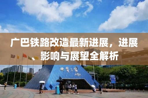 廣巴鐵路改造最新進(jìn)展，進(jìn)展、影響與展望全解析