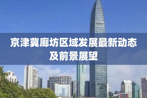 京津冀廊坊區(qū)域發(fā)展最新動(dòng)態(tài)及前景展望