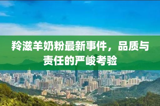 羚滋羊奶粉最新事件，品質(zhì)與責(zé)任的嚴(yán)峻考驗(yàn)