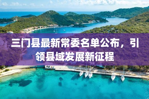 三門(mén)縣最新常委名單公布，引領(lǐng)縣域發(fā)展新征程