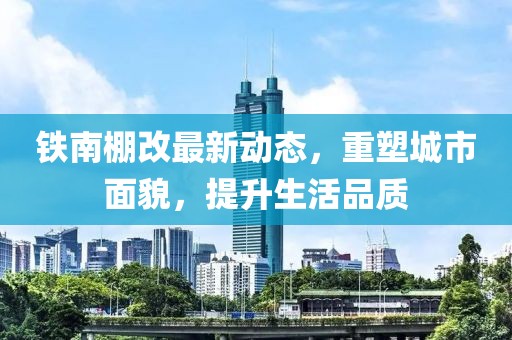 鐵南棚改最新動(dòng)態(tài)，重塑城市面貌，提升生活品質(zhì)