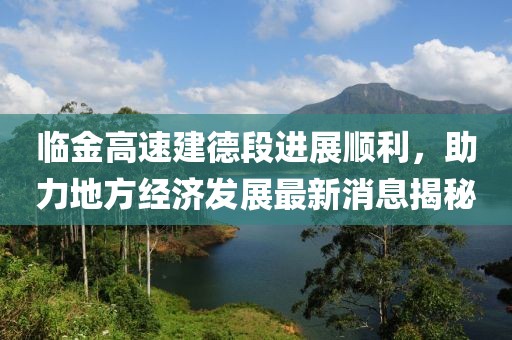 臨金高速建德段進展順利，助力地方經(jīng)濟發(fā)展最新消息揭秘