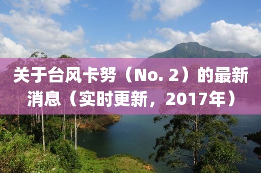 關(guān)于臺風(fēng)卡努（No. 2）的最新消息（實時更新，2017年）