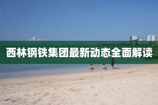 西林鋼鐵集團(tuán)最新動(dòng)態(tài)全面解讀
