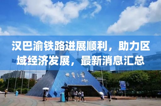 漢巴渝鐵路進(jìn)展順利，助力區(qū)域經(jīng)濟(jì)發(fā)展，最新消息匯總