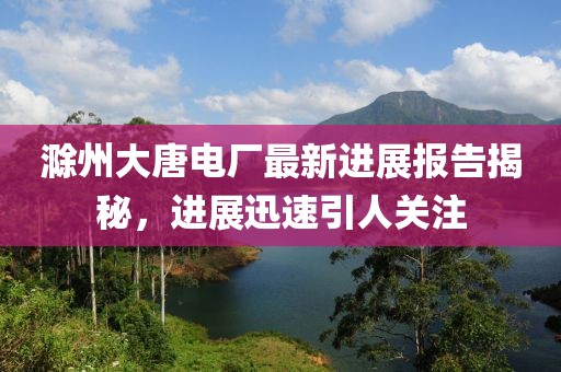 滁州大唐電廠最新進展報告揭秘，進展迅速引人關(guān)注