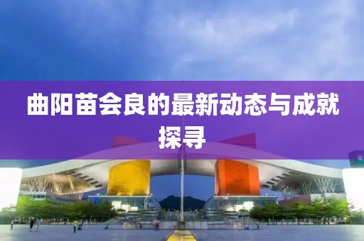曲陽苗會良的最新動態(tài)與成就探尋