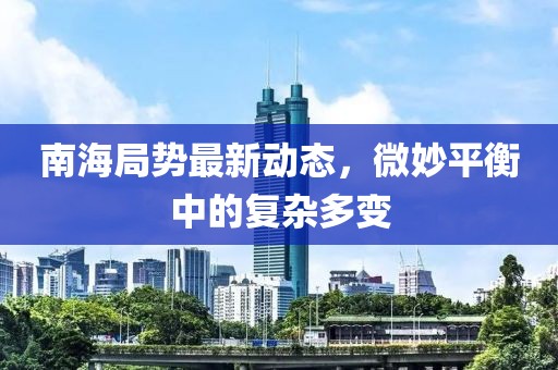 南海局勢(shì)最新動(dòng)態(tài)，微妙平衡中的復(fù)雜多變