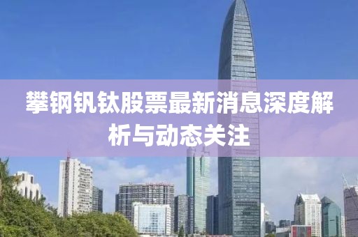 攀鋼釩鈦股票最新消息深度解析與動(dòng)態(tài)關(guān)注