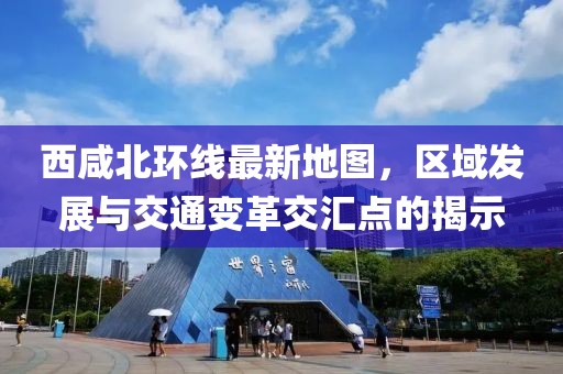 西咸北環(huán)線最新地圖，區(qū)域發(fā)展與交通變革交匯點的揭示