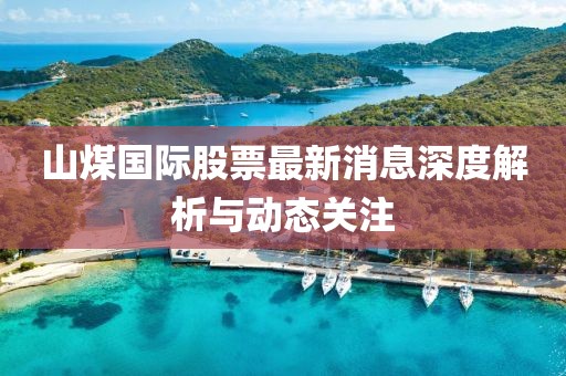 山煤國(guó)際股票最新消息深度解析與動(dòng)態(tài)關(guān)注