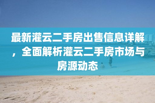最新灌云二手房出售信息詳解，全面解析灌云二手房市場與房源動態(tài)