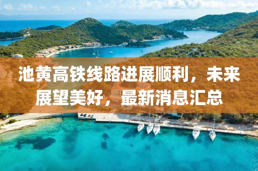 池黃高鐵線路進(jìn)展順利，未來展望美好，最新消息匯總
