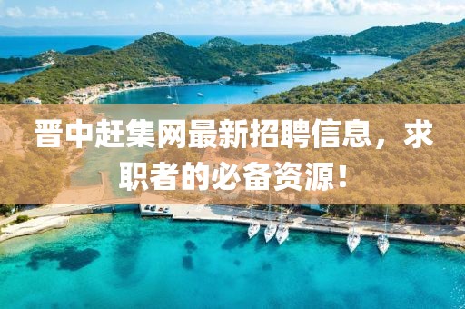 晉中趕集網(wǎng)最新招聘信息，求職者的必備資源！