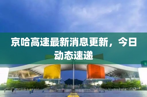 京哈高速最新消息更新，今日動態(tài)速遞