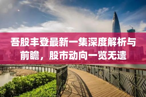 吾股豐登最新一集深度解析與前瞻，股市動向一覽無遺