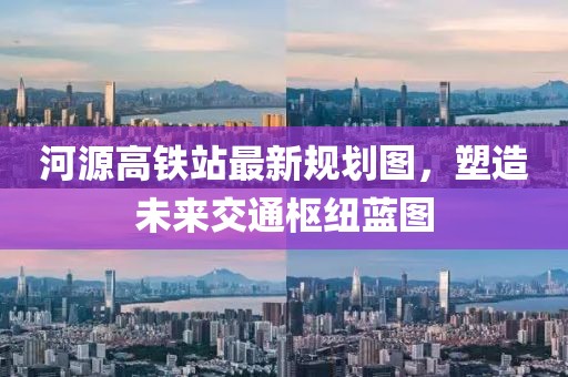 河源高鐵站最新規(guī)劃圖，塑造未來交通樞紐藍圖