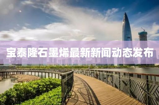 寶泰隆石墨烯最新新聞動(dòng)態(tài)發(fā)布