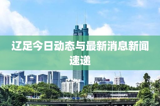 遼足今日動(dòng)態(tài)與最新消息新聞速遞