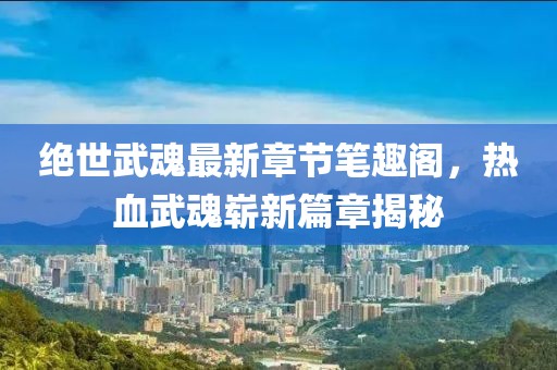 絕世武魂最新章節(jié)筆趣閣，熱血武魂嶄新篇章揭秘