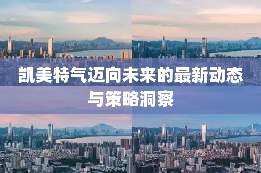 凱美特氣邁向未來(lái)的最新動(dòng)態(tài)與策略洞察