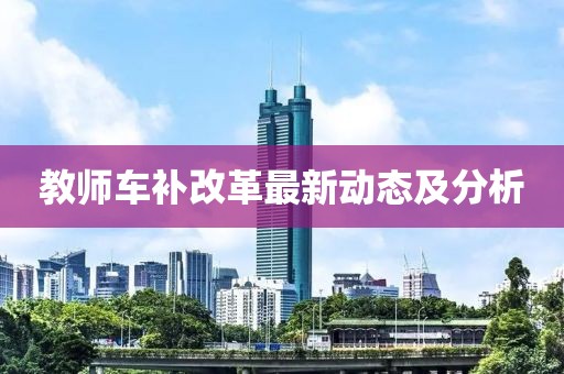 教師車補(bǔ)改革最新動(dòng)態(tài)及分析