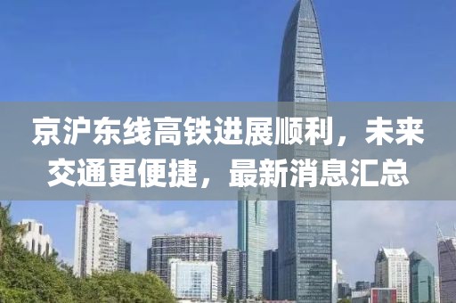 京滬東線高鐵進(jìn)展順利，未來(lái)交通更便捷，最新消息匯總