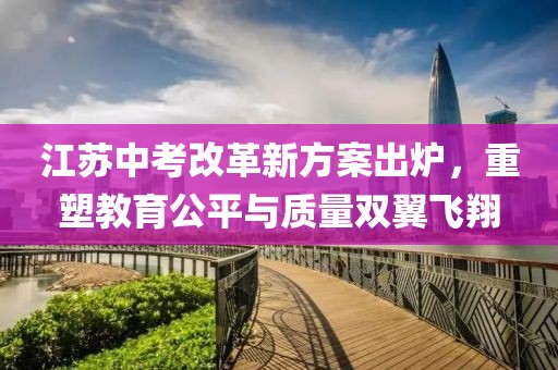 江蘇中考改革新方案出爐，重塑教育公平與質量雙翼飛翔