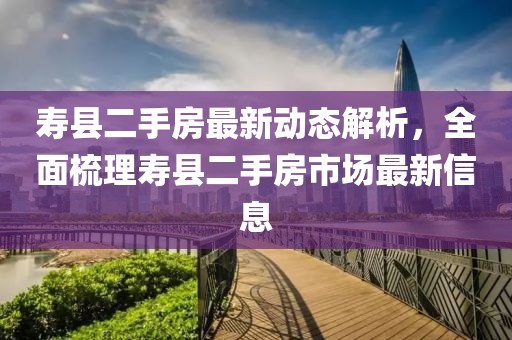 壽縣二手房最新動(dòng)態(tài)解析，全面梳理壽縣二手房市場(chǎng)最新信息