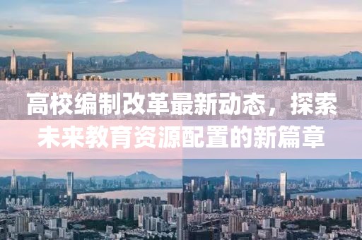 高校編制改革最新動(dòng)態(tài)，探索未來(lái)教育資源配置的新篇章