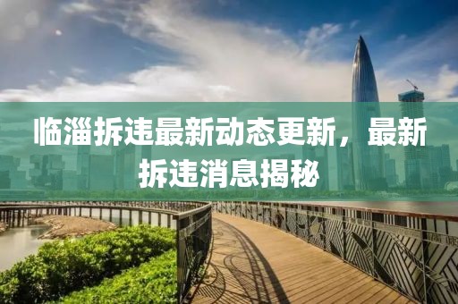 臨淄拆違最新動態(tài)更新，最新拆違消息揭秘