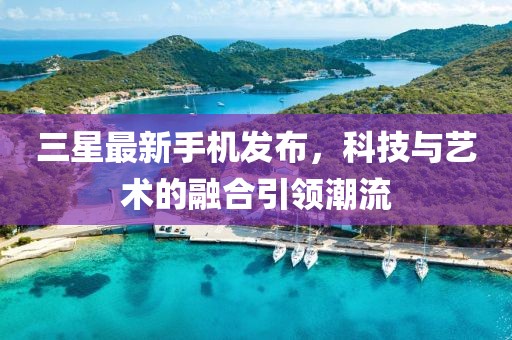 三星最新手機(jī)發(fā)布，科技與藝術(shù)的融合引領(lǐng)潮流