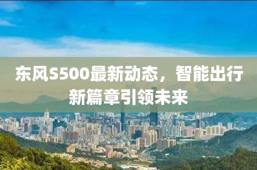 東風(fēng)S500最新動態(tài)，智能出行新篇章引領(lǐng)未來