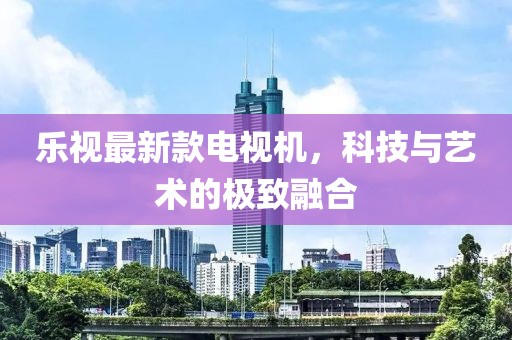 樂視最新款電視機(jī)，科技與藝術(shù)的極致融合
