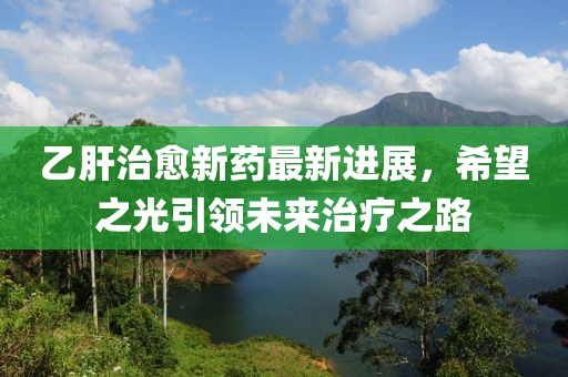 乙肝治愈新藥最新進(jìn)展，希望之光引領(lǐng)未來治療之路