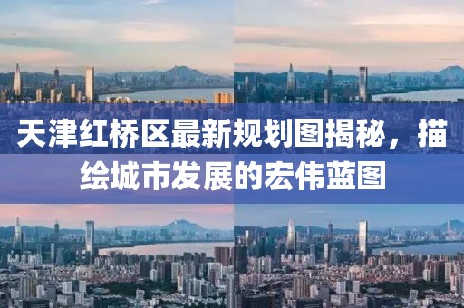 天津紅橋區(qū)最新規(guī)劃圖揭秘，描繪城市發(fā)展的宏偉藍(lán)圖