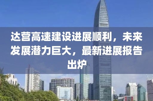 達(dá)營(yíng)高速建設(shè)進(jìn)展順利，未來(lái)發(fā)展?jié)摿薮螅钚逻M(jìn)展報(bào)告出爐
