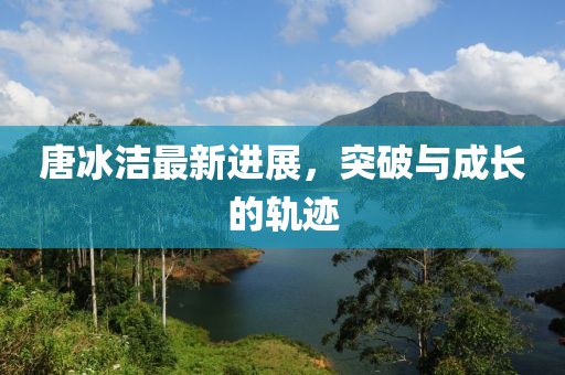 唐冰潔最新進(jìn)展，突破與成長的軌跡