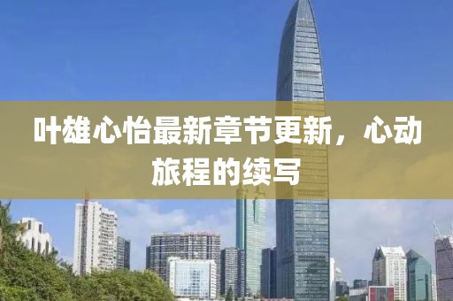 葉雄心怡最新章節(jié)更新，心動(dòng)旅程的續(xù)寫