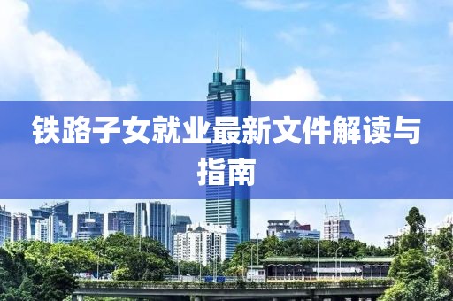 鐵路子女就業(yè)最新文件解讀與指南