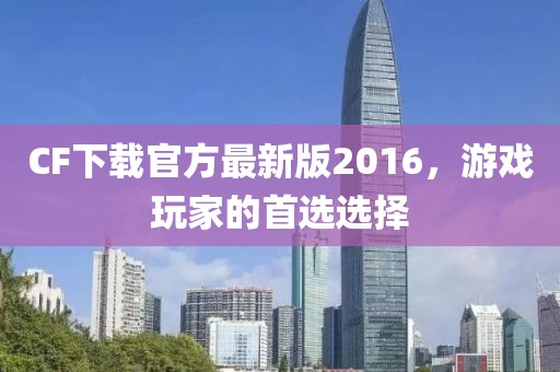 CF下載官方最新版2016，游戲玩家的首選選擇