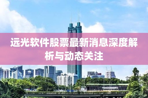 遠(yuǎn)光軟件股票最新消息深度解析與動(dòng)態(tài)關(guān)注