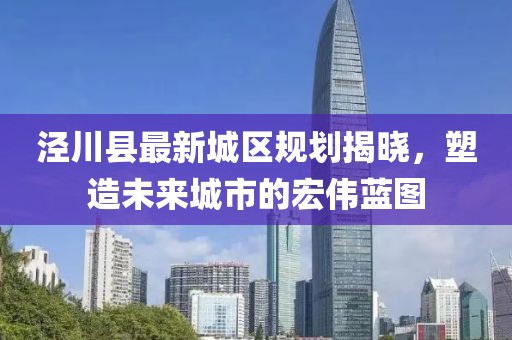 涇川縣最新城區(qū)規(guī)劃揭曉，塑造未來城市的宏偉藍圖