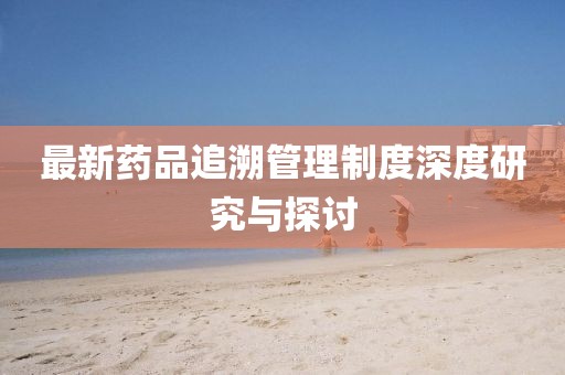 最新藥品追溯管理制度深度研究與探討