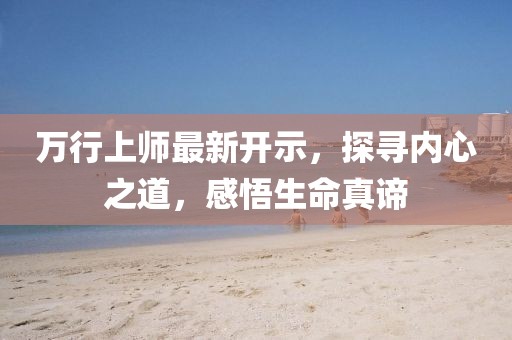萬行上師最新開示，探尋內(nèi)心之道，感悟生命真諦