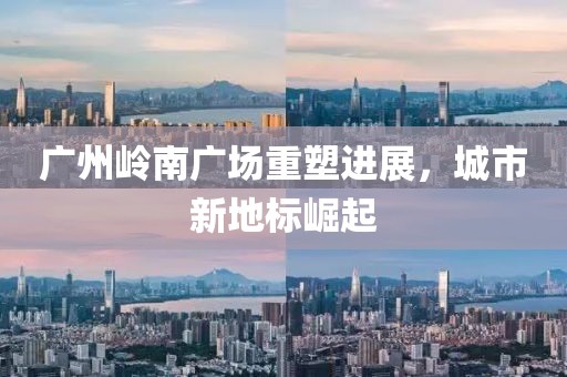 廣州嶺南廣場(chǎng)重塑進(jìn)展，城市新地標(biāo)崛起