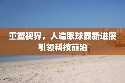 重塑視界，人造眼球最新進展引領科技前沿