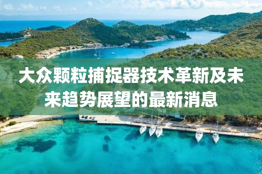 大眾顆粒捕捉器技術(shù)革新及未來(lái)趨勢(shì)展望的最新消息